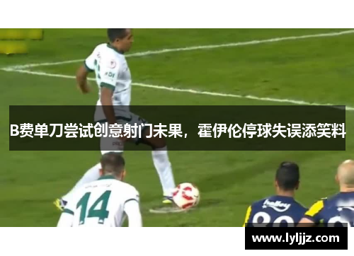 B费单刀尝试创意射门未果，霍伊伦停球失误添笑料