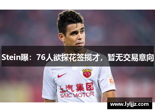 Stein曝：76人欲探花签揽才，暂无交易意向