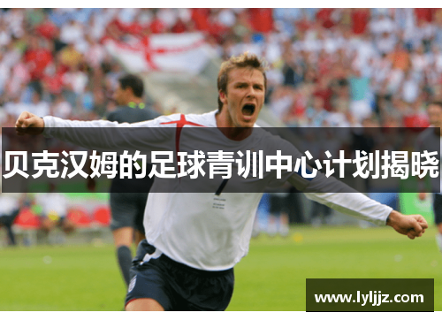 贝克汉姆的足球青训中心计划揭晓